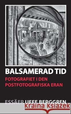 Balsamerad tid: Fotografiet i den postfotografiska eran Uffe Berggren 9789176999295 Books on Demand