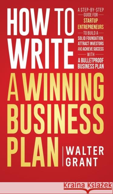 How to Write a Winning Business Plan: A Step-by-Step Guide for Startup Entrepreneurs to Build a Solid Foundation, Attract Investors and Achieve Success with a Bulletproof Business Plan Walter Grant 9789198633825 Walter Grant