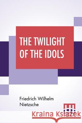 The Twilight Of The Idols: Or, How To Philosophise With The Hammer By Friedrich Nietzsche - The Antichrist Notes To Zarathustra, And Eternal Recu Friedrich Wilhelm Nietzsche Anthony Mario Ludovici Oscar Levy 9789353369934