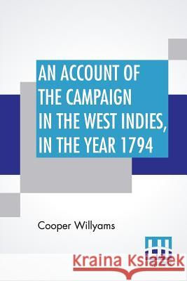An Account Of The Campaign In The West Indies, In The Year 1794: Under The Command Of Their Excellencies Lieutenant General Sir Charles Grey, K. B. An Cooper Willyams 9789353422721
