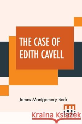 The Case Of Edith Cavell: A Study Of The Rights Of Non-Combatants. A Reply To Dr. Albert Zimmermann, Germany's Under Secretary For Foreign Affai James Montgomery Beck 9789354204654