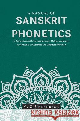A Manual of Sanskrit Phonetics In Comparison With the Indogermanic Mother-Language, for Students of Germanic and Classical Philology C C Uhlenbeck   9789355273536 Maven Books