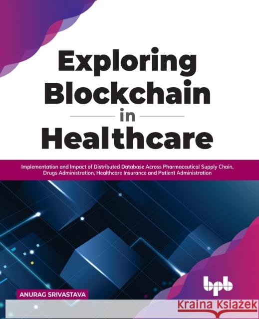 Exploring Blockchain in Healthcare: Implementation and Impact of Distributed Database Across Pharmaceutical Supply Chain, Drugs Administration, Healthcare Insurance and Patient Administration Anurag Srivastava 9789355510204 Bpb Publications