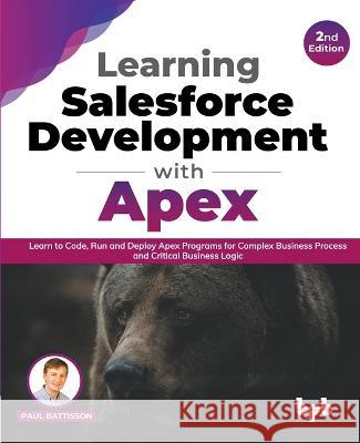 Learning Salesforce Development with Apex: Learn to Code, Run and Deploy Apex Programs for Complex Business Process and Critical Business Logic - 2nd Edition Paul Battisson 9789355510358 Bpb Publications