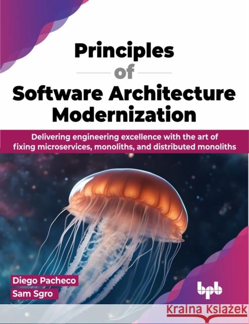 Principles of Software Architecture Modernization: Delivering engineering excellence with the art of fixing microservices, monoliths, and distributed Diego Pacheco Sam Sgro 9789355519535 Bpb Publications