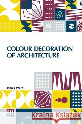 Colour Decoration Of Architecture: Treating On Colour And Decoration Of The Interiors And Exteriors Of Buildings. With Historical Notices Of The Art A Ward, James 9789356142060 Lector House