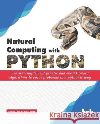 Natural Computing with Python: Learn to implement genetic and evolutionary algorithms to solve problems in a pythonic way Giancarlo Zaccone 9789388511612 Bpb Publications