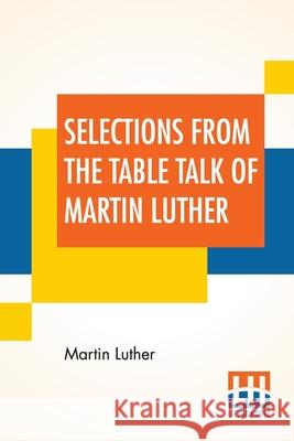Selections From The Table Talk Of Martin Luther: Translated By Captain Henry Bell; Edited By Henry Morley Martin Luther Captain Henry Bell Henry Morley 9789389582703