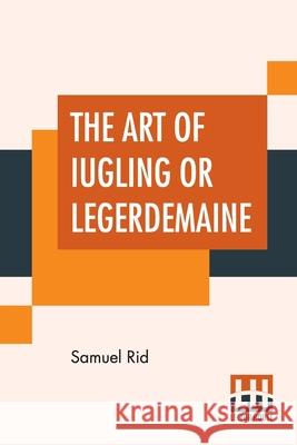 The Art Of Iugling Or Legerdemaine: Wherein Is Deciphered, All The Conueyances Of Legerdemaine And Iugling Samuel Rid 9789389956351