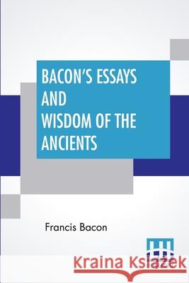 Bacon's Essays And Wisdom Of The Ancients: With A Biographical Notice By A. Spiers Preface By B. Montagu, And Notes By Different Writers Francis Bacon Basil Montagu Alexander Spiers 9789390058426
