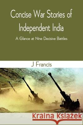 Concise War Stories of Independent India: A Glance at Nine Decisive Battles J Francis 9789390439591 Vij Books India