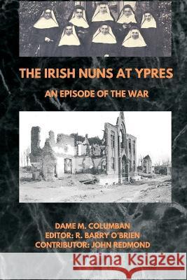 The Irish Nuns at Ypres; An Episode of the War Dame M Columban R Barry O'Brien John John Redmond 9789393499356 Vij Books India