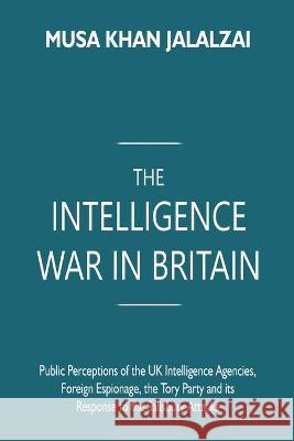 The Intelligence War in Britain: Public Perceptions of the UK Intelligence Agencies, Foreign Espionage, the Tory Party and its Response to the Salisbu Musa Khan Jalalzai 9789395675208 Vij Books India