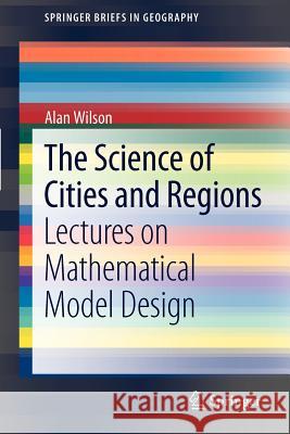 The Science of Cities and Regions: Lectures on Mathematical Model Design Wilson, Alan 9789400722651