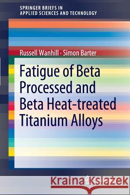 Fatigue of Beta Processed and Beta Heat-treated Titanium Alloys Russell Wanhill, Simon Barter 9789400725232