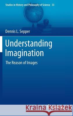 Understanding Imagination: The Reason of Images Sepper, Dennis L. 9789400765061 Springer