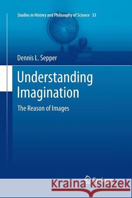 Understanding Imagination: The Reason of Images Sepper, Dennis L. 9789400793897 Springer