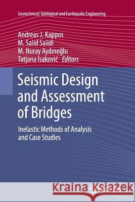 Seismic Design and Assessment of Bridges: Inelastic Methods of Analysis and Case Studies Andreas J Kappos, M. Saiid Saiidi, M. Nuray Aydınoğlu, Tatjana Isaković 9789400795747 Springer