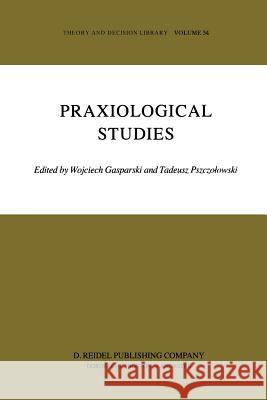 Praxiological Studies: Polish Contributions to the Science of Efficient Action Wojciech Gasparski, Tadeusz Pszczolowski 9789400969452