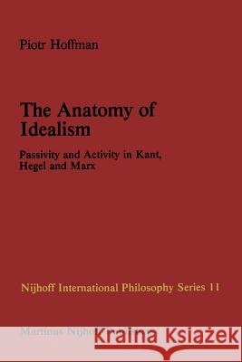 The Anatomy of Idealism: Passivity and Activity in Kant, Hegel and Marx P. Hoffman 9789400976238 Springer