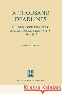 A Thousand Deadlines: The New York City Press and American Neutrality, 1914-17 K. J. O'Keefe 9789401028356 Springer
