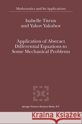 Application of Abstract Differential Equations to Some Mechanical Problems I. Titeux, Yakov Yakubov 9789401037846 Springer