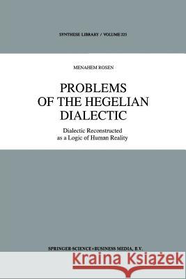 Problems of the Hegelian Dialectic: Dialectic Reconstructed as a Logic of Human Reality Rosen, M. 9789401047920 Springer