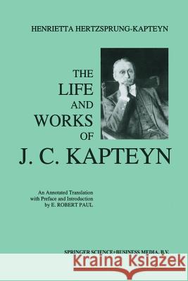 The Life and Works of J. C. Kapteyn: An Annotated Translation with Preface and Introduction by E. Robert Paul Paul, E. Robert 9789401048583 Springer