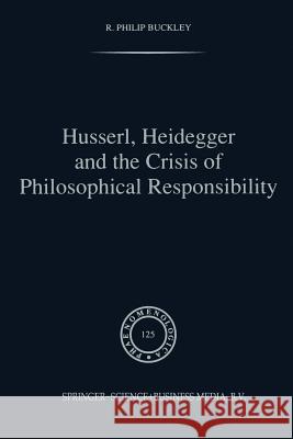 Husserl, Heidegger and the Crisis of Philosophical Responsibility R. P. Buckley 9789401050906 Springer