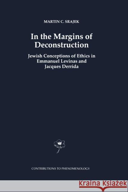 In the Margins of Deconstruction: Jewish Conceptions of Ethics in Emmanuel Levinas and Jacques Derrida Srajek, M. C. 9789401061889 Springer
