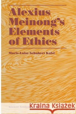 Alexius Meinong's Elements of Ethics: With Translation of the Fragment Ethische Bausteine Kalsi, Marie-Luise Schubert 9789401065504 Springer