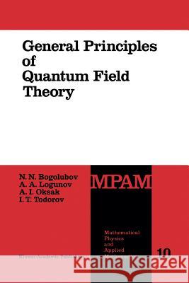 General Principles of Quantum Field Theory N.N. Bogolubov A.A. Logunov A.I. Oksak 9789401067072 Springer