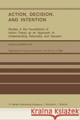 Action, Decision, and Intention: Studies in the Foundation of Action Theory as an Approach to Understanding Rationality and Decision Audi, Robert 9789401085885 Springer