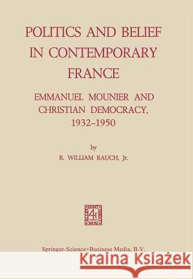 Politics and Belief in Contemporary France: Emmanuel Mounier and Christian Democracy, 1932-1950 Rauch, R. William 9789401186087 Springer