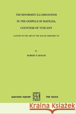The Reformist Illuminations in the Gospels of Matilda, Countess of Tuscany: A Study in the Art of the Age of Gregory VII Rough, Robert H. 9789401187060 Springer