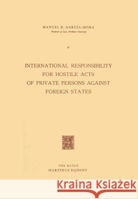 International Responsibility for Hostile Acts of Private Persons Against Foreign States García-Mora, Manuel R. 9789401502184