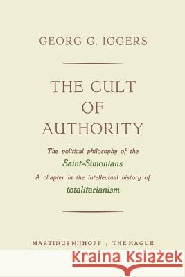 The Cult of Authority: The Political Philosophy of the Saint-Simonians a Chapter in the Intellectual History of Totalitarianism Iggers, Georg G. 9789401503624 Springer