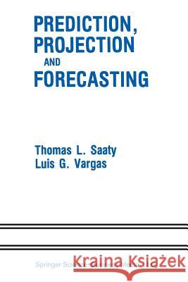 Prediction, Projection and Forecasting: Applications of the Analytic Hierarchy Process in Economics, Finance, Politics, Games and Sports Saaty, Thomas L. 9789401579544 Springer