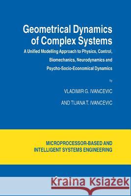 Geometrical Dynamics of Complex Systems: A Unified Modelling Approach to Physics, Control, Biomechanics, Neurodynamics and Psycho-Socio-Economical Dyn Ivancevic, Vladimir G. 9789401776493 Springer