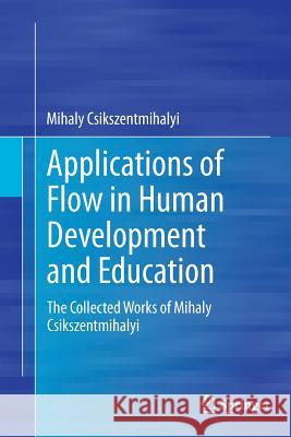 Applications of Flow in Human Development and Education: The Collected Works of Mihaly Csikszentmihalyi Csikszentmihalyi, Mihaly 9789401778596