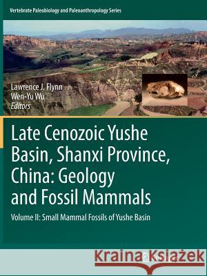 Late Cenozoic Yushe Basin, Shanxi Province, China: Geology and Fossil Mammals: Volume II: Small Mammal Fossils of Yushe Basin J. Flynn, Lawrence 9789402414769