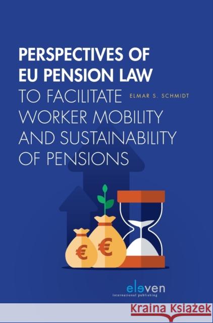 Perspectives of EU Pension Law to Facilitate Worker Mobility and Sustainability of Pensions Elmar Sven Schmidt   9789462361607 Eleven International Publishing