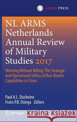 Netherlands Annual Review of Military Studies 2017: Winning Without Killing: The Strategic and Operational Utility of Non-Kinetic Capabilities in Cris Ducheine, Paul A. L. 9789462651883 T.M.C. Asser Press