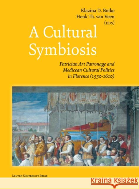 A Cultural Symbiosis: Patrician Art Patronage and Medicean Cultural Politics in Florence (1530-1610) Klazina Botke Henk H. T. van Veen  9789462702967