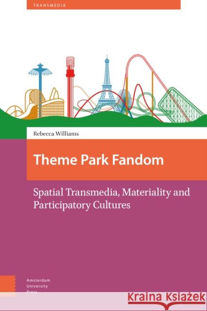 Theme Park Fandom: Spatial Transmedia, Materiality and Participatory Cultures Rebecca Williams 9789462982574 Amsterdam University Press