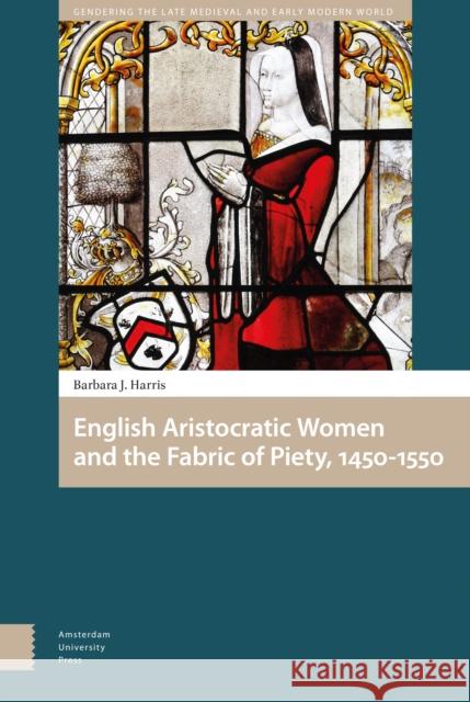 English Aristocratic Women and the Fabric of Piety, 1450-1550 Barbara J. Harris 9789462985988 Amsterdam University Press