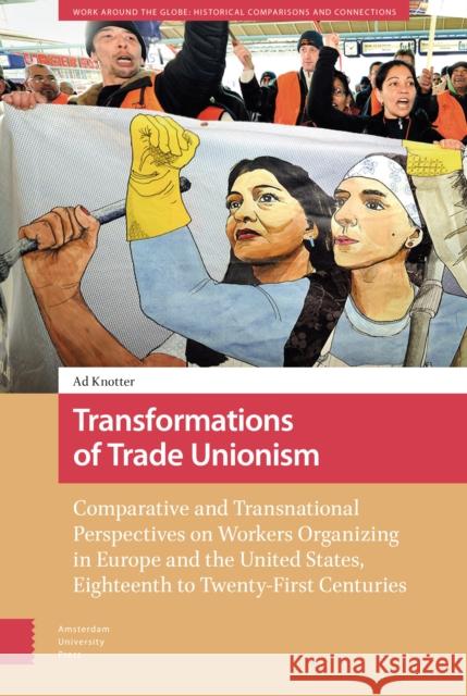Transformations of Trade Unionism: Comparative and Transnational Perspectives on Workers Organizing in Europe and the United States, Eighteenth to Twe Ad Knotter 9789463724715