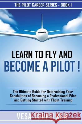 Learn to Fly and Become a Pilot!: The Ultimate Guide for Determining Your Capabilities of Becoming a Professional Pilot and Getting Started with Fligh Vesa Turpeinen 9789526923802 VESA Turpeinen