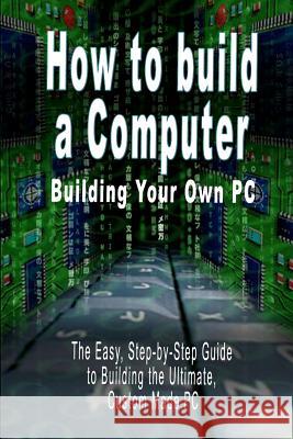How to build a Computer: Building Your Own PC - The Easy, Step-by-Step Guide to Building the Ultimate, Custom Made PC Bennoach, B. N. 9789562913256 WWW.Bnpublishing.com