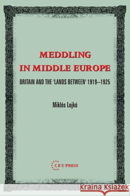 Meddling in Middle Europe: Britain and the 'Lands Between' 1919-1926 Lojkó, Miklos 9789637326233 Central European University Press